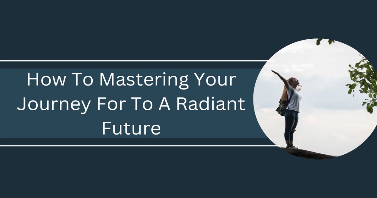 How To Mastering Your Journey For To A Radiant Future