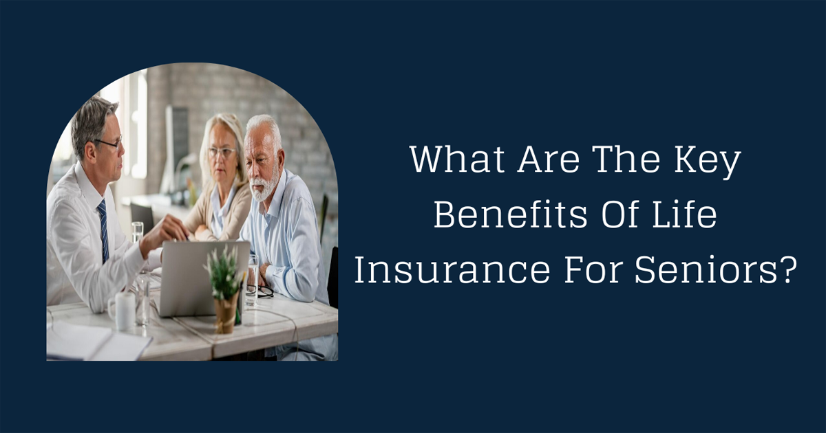 What Are The Key Benefits Of Life Insurance For Seniors?